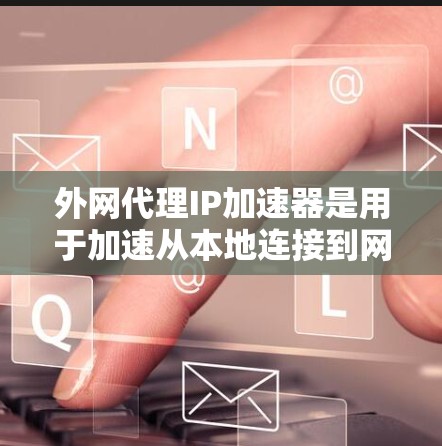 外网代理IP加速器是用于加速从本地连接到网络的外网连接,并优化下载速度的工具。以下是详细的使用指南和信息