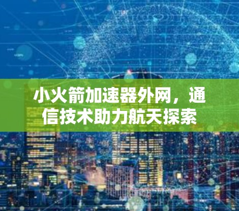 小火箭加速器外网,通信技术助力航天探索