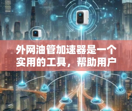 外网油管加速器是一个实用的工具,帮助用户在使用外部网络时,更高效地连接到目标设备,避免网络连接的延迟和不稳定。以下是对外网油管加速器的详细介绍
