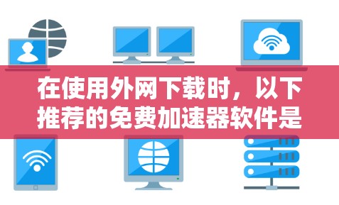 在使用外网下载时，以下推荐的免费加速器软件是值得考虑的