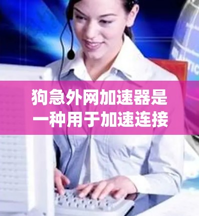 狗急外网加速器是一种用于加速连接到狗急外网（DingDangDang）网络的加速软件。它帮助用户更快地连接到外部网络并进行在线操作。以下是关于如何找到和使用狗急外网加速器的建议