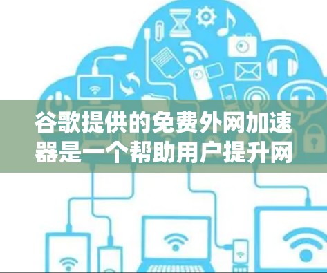 谷歌提供的免费外网加速器是一个帮助用户提升网速的工具,通常通过下载并安装后连接互联网来实现。以下是对这些加速器的系统性介绍