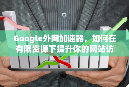 Google外网加速器,如何在有限资源下提升你的网站访问速度