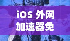 iOS 外网加速器免费 vs 付费版，你值得信赖吗？