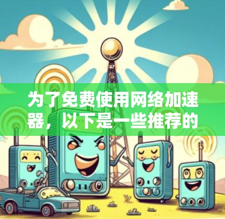 为了免费使用网络加速器,以下是一些推荐的方法和提示