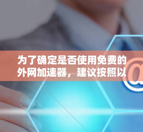 为了确定是否使用免费的外网加速器,建议按照以下步骤进行