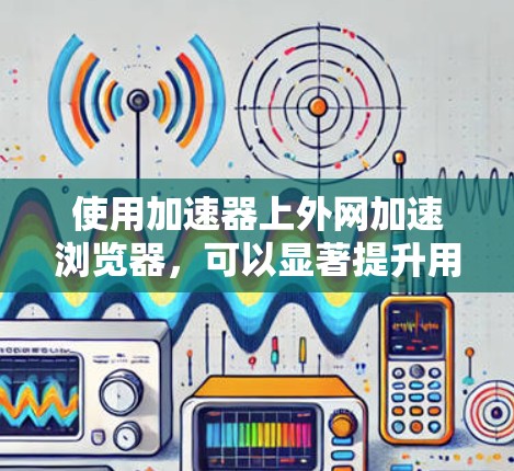 使用加速器上外网加速浏览器,可以显著提升用户体验。以下是一个详细的步骤指南,帮助您有效使用该网站