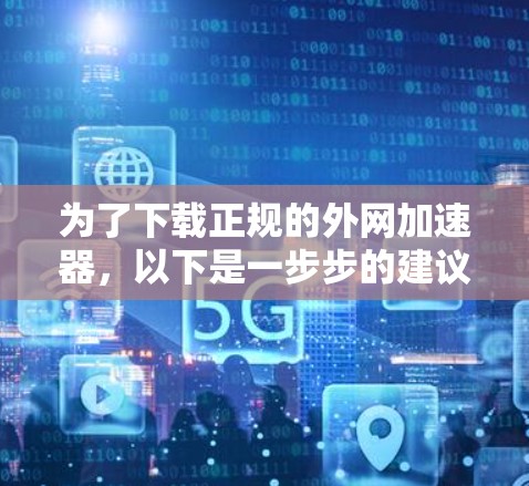 为了下载正规的外网加速器，以下是一步步的建议