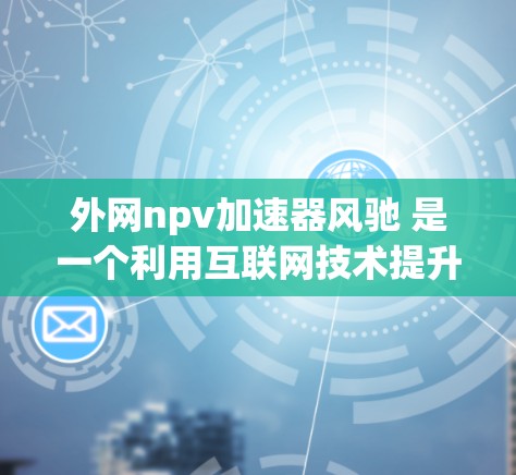 外网npv加速器风驰 是一个利用互联网技术提升 NPV 计算效率的金融工具,旨在提高投资决策的准确性和速度。以下是对其的关键点的总结