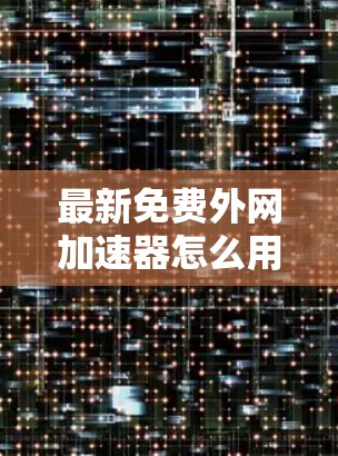 最新免费外网加速器怎么用?你一定要看的这篇文章!