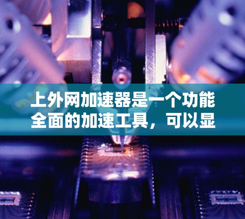 上外网加速器是一个功能全面的加速工具,可以显著提升用户访问网站的速度和下载效率。以下是对上外网加速器的详细总结 上外网加速器是一个功能全面的加速工具,可以显著提升用户访问网站的速度和下载效率。以下是对上外网加速器的详细总结