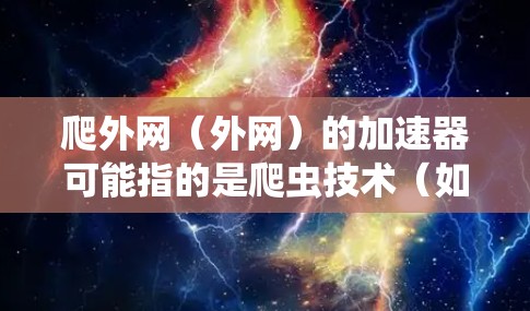 爬外网（外网）的加速器可能指的是爬虫技术（如HTML爬虫、脚本爬虫等）在爬取外网数据时，通过优化代码或算法，提高爬虫的速度和效率。爬外网加速器通常用于提升爬虫的性能，使其在处理大量数据时更高效
