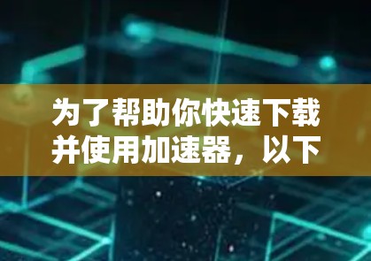 为了帮助你快速下载并使用加速器，以下是推荐的步骤