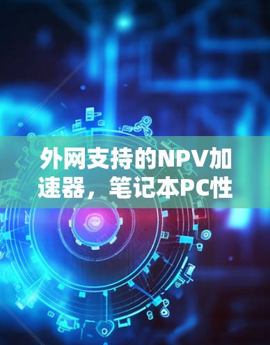 外网支持的NPV加速器，笔记本PC性能提升的高效解决方案