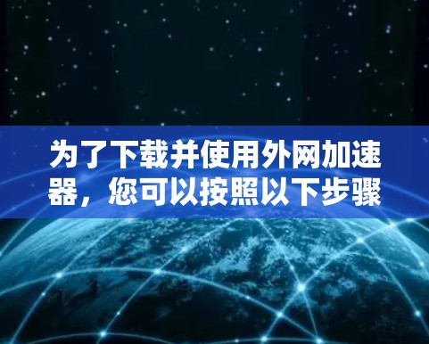 为了下载并使用外网加速器，您可以按照以下步骤进行