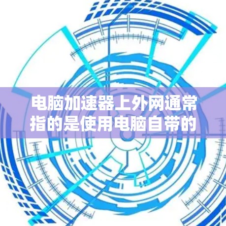 电脑加速器上外网通常指的是使用电脑自带的加速器来连接到外网,以便在电脑上快速下载网络资源或解压文件。以下是一些常见的加速器类型及其使用方法