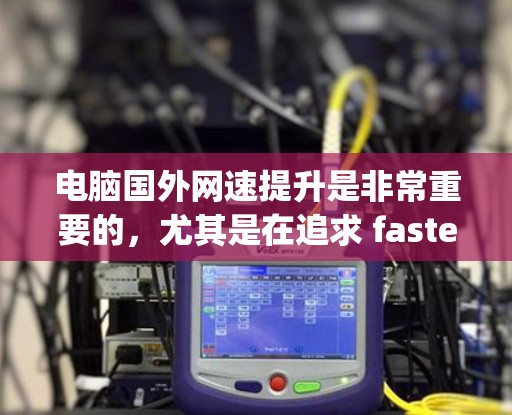 电脑国外网速提升是非常重要的，尤其是在追求 faster speeds 和 more stable performance 的情况下。为了帮助您找到适合的加速器，以下是一些推荐