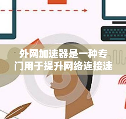 外网加速器是一种专门用于提升网络连接速度的工具，通常用于在使用外网时，尤其是在需要频繁访问互联网资源（如网页、下载文件等）时，通过加速网络来减少延迟，提高使用体验