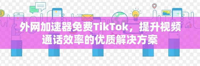 外网加速器免费TikTok，提升视频通话效率的优质解决方案