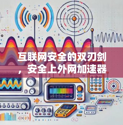 互联网安全的双刃剑，安全上外网加速器的探讨