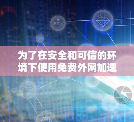 为了在安全和可信的环境下使用免费外网加速器，您可以按照以下步骤进行