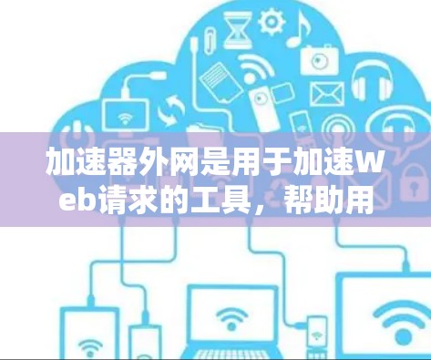 加速器外网是用于加速Web请求的工具，帮助用户更快地下载和访问网页、文件或服务。加速器外网通常可以通过网站或第三方工具提供，使得用户能够更高效地进行各种在线操作