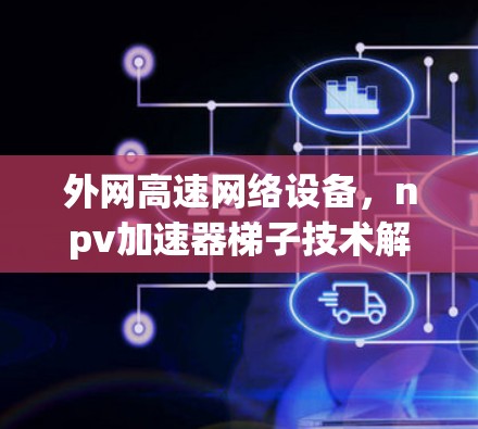 外网高速网络设备,npv加速器梯子技术解析
