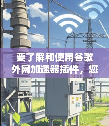 要了解和使用谷歌外网加速器插件，您可以按照以下步骤进行