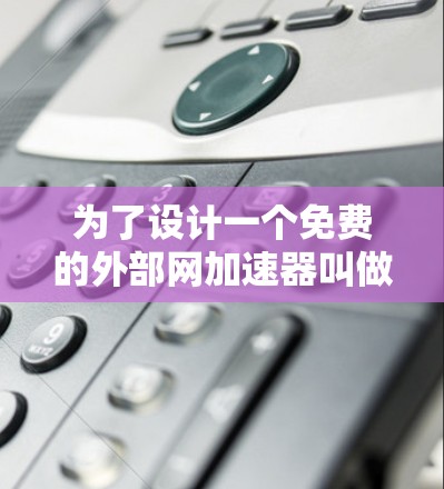 为了设计一个免费的外部网加速器叫做外网NPV，我们需要考虑其功能、安全性和用户体验。以下是一个详细的方案