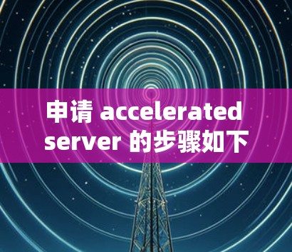 申请 accelerated server 的步骤如下