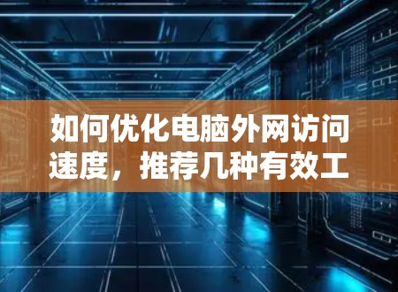 如何优化电脑外网访问速度，推荐几种有效工具和方法