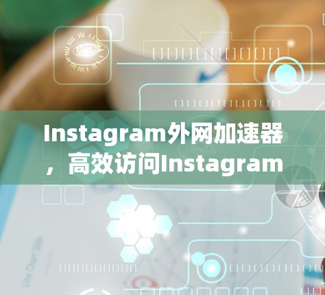 Instagram外网加速器,高效访问Instagram的超值工具