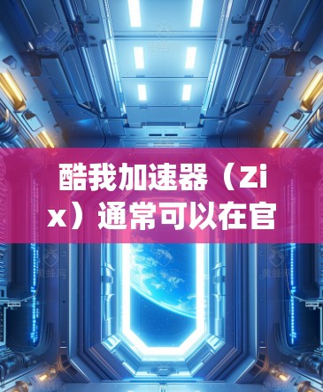 酷我加速器(Zix)通常可以在官方应用商店(如App Store)上找到下载和安装。以下是使用酷我加速器进行外网网络加速的步骤