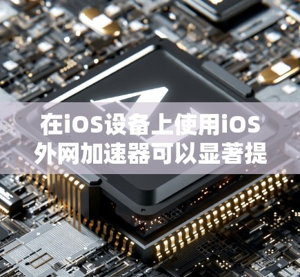 在iOS设备上使用iOS外网加速器可以显著提升网络体验，以下是详细的步骤指南