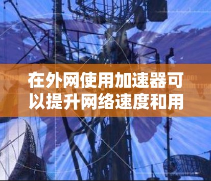 在外网使用加速器可以提升网络速度和用户体验,以下是几种常用外网加速器的推荐
