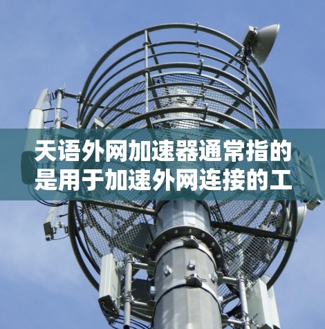 天语外网加速器通常指的是用于加速外网连接的工具,尤其是中文网络。以下是一些常见的天语外网加速器推荐