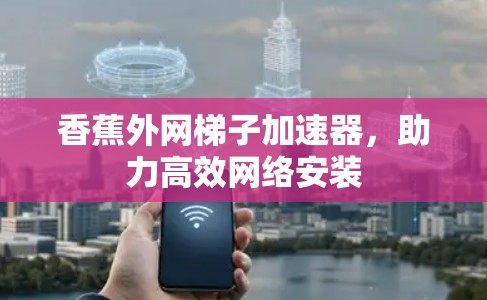 香蕉外网梯子加速器,助力高效网络安装