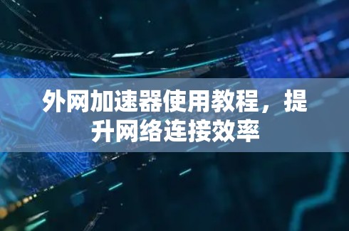 外网加速器使用教程,提升网络连接效率