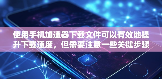 使用手机加速器下载文件可以有效地提升下载速度,但需要注意一些关键步骤和设置,以确保最佳体验。以下是一步步的指南