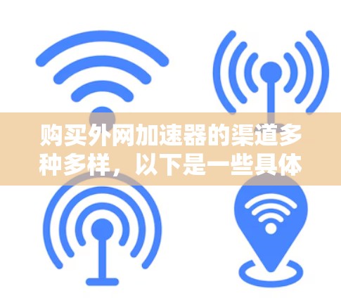 购买外网加速器的渠道多种多样，以下是一些具体的渠道和建议，帮助您找到合适的加速器