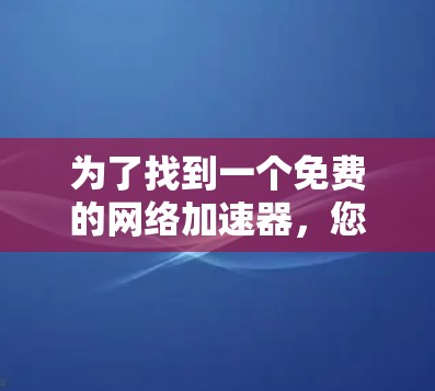 为了找到一个免费的网络加速器，您可以按照以下步骤进行