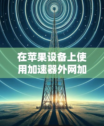 在苹果设备上使用加速器外网加速下载和访问网站,可以有效地提升下载和访问速度。以下是详细的步骤指南