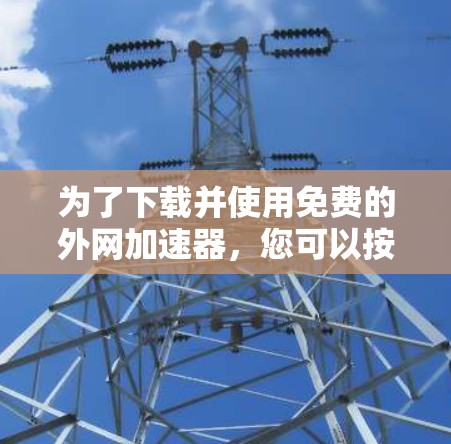 为了下载并使用免费的外网加速器，您可以按照以下步骤进行