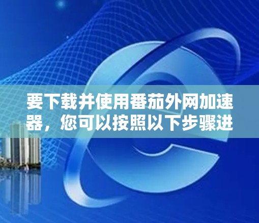 要下载并使用番茄外网加速器,您可以按照以下步骤进行