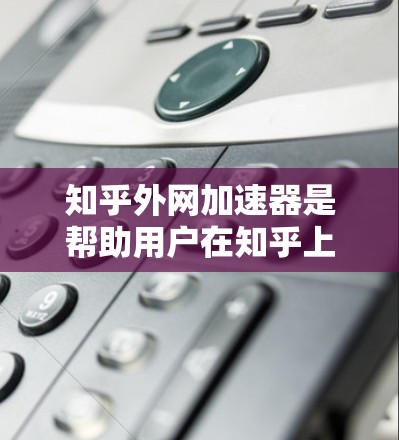 知乎外网加速器是帮助用户在知乎上更高效地分享内容的工具,主要功能包括自动加速特定任务、优化网络连接以提升速度、和可能的多平台支持。以下是关于该工具的详细信息