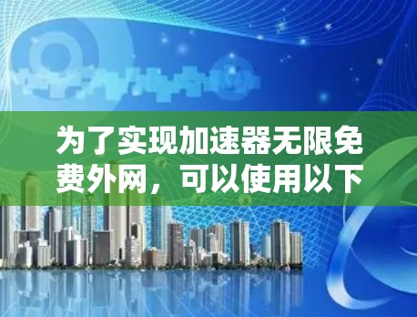 为了实现加速器无限免费外网,可以使用以下方法