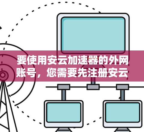 要使用安云加速器的外网账号，您需要先注册安云加速器并选择使用安云提供的外部网盘。具体操作步骤如下