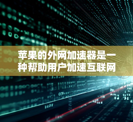 苹果的外网加速器是一种帮助用户加速互联网连接的工具,主要由苹果公司提供。以下是关于苹果外网加速器的详细信息