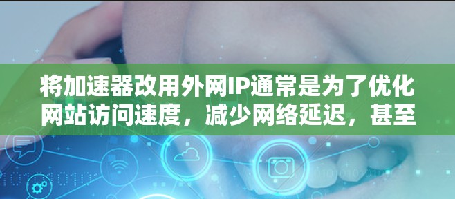 将加速器改用外网IP通常是为了优化网站访问速度,减少网络延迟,甚至在某些情况下,改为外网IP可以减少对本地网络的依赖,或者避免因防火墙限制而无法访问某些资源。以下是一些关键点和建议