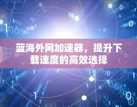 蓝海外网加速器，提升下载速度的高效选择